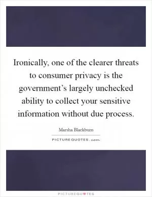 Ironically, one of the clearer threats to consumer privacy is the government’s largely unchecked ability to collect your sensitive information without due process Picture Quote #1