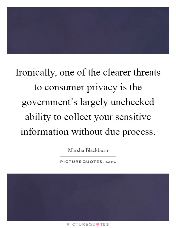 Ironically, one of the clearer threats to consumer privacy is the government's largely unchecked ability to collect your sensitive information without due process. Picture Quote #1