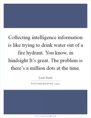 Collecting intelligence information is like trying to drink water out of a fire hydrant. You know, in hindsight It’s great. The problem is there’s a million dots at the time Picture Quote #1