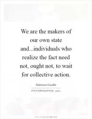 We are the makers of our own state and...individuals who realize the fact need not, ought not, to wait for collective action Picture Quote #1