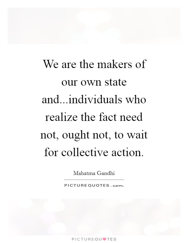 We are the makers of our own state and...individuals who realize the fact need not, ought not, to wait for collective action. Picture Quote #1