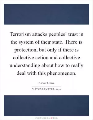 Terrorism attacks peoples’ trust in the system of their state. There is protection, but only if there is collective action and collective understanding about how to really deal with this phenomenon Picture Quote #1