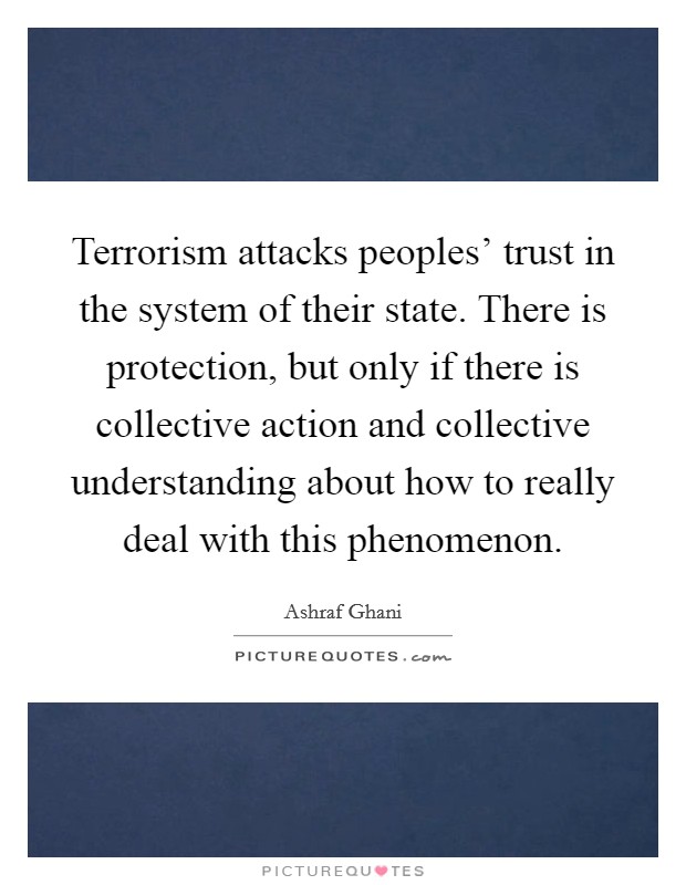 Terrorism attacks peoples' trust in the system of their state. There is protection, but only if there is collective action and collective understanding about how to really deal with this phenomenon. Picture Quote #1