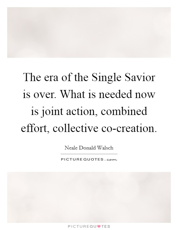 The era of the Single Savior is over. What is needed now is joint action, combined effort, collective co-creation. Picture Quote #1