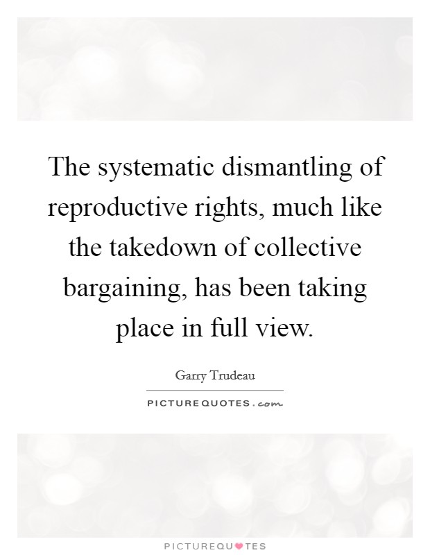 The systematic dismantling of reproductive rights, much like the takedown of collective bargaining, has been taking place in full view. Picture Quote #1