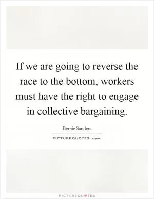 If we are going to reverse the race to the bottom, workers must have the right to engage in collective bargaining Picture Quote #1