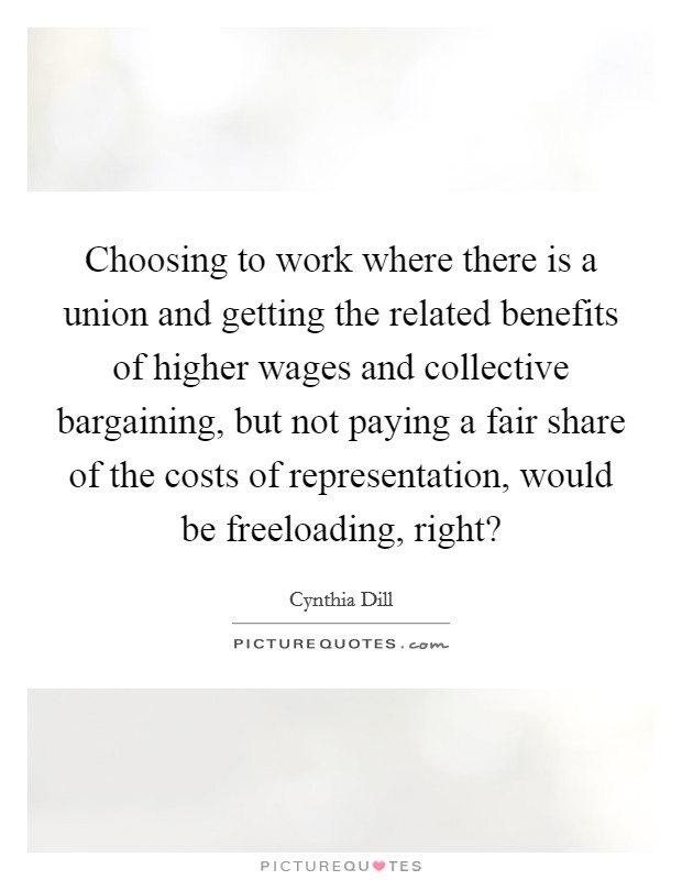 Choosing to work where there is a union and getting the related benefits of higher wages and collective bargaining, but not paying a fair share of the costs of representation, would be freeloading, right? Picture Quote #1