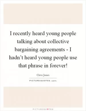 I recently heard young people talking about collective bargaining agreements - I hadn’t heard young people use that phrase in forever! Picture Quote #1