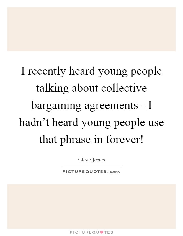 I recently heard young people talking about collective bargaining agreements - I hadn't heard young people use that phrase in forever! Picture Quote #1