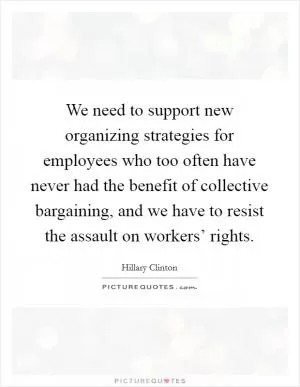 We need to support new organizing strategies for employees who too often have never had the benefit of collective bargaining, and we have to resist the assault on workers’ rights Picture Quote #1