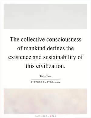The collective consciousness of mankind defines the existence and sustainability of this civilization Picture Quote #1
