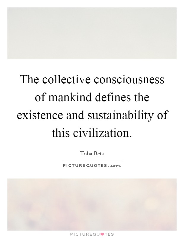 The collective consciousness of mankind defines the existence and sustainability of this civilization. Picture Quote #1