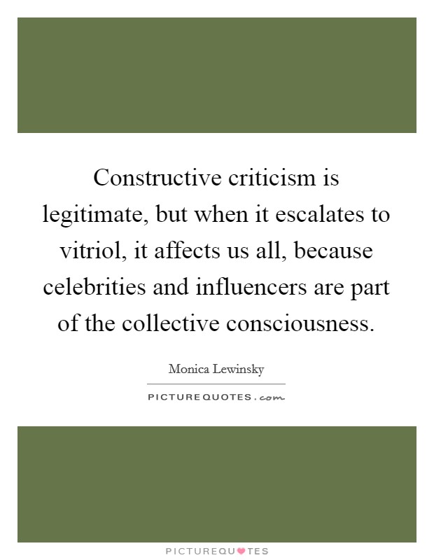 Constructive criticism is legitimate, but when it escalates to vitriol, it affects us all, because celebrities and influencers are part of the collective consciousness. Picture Quote #1