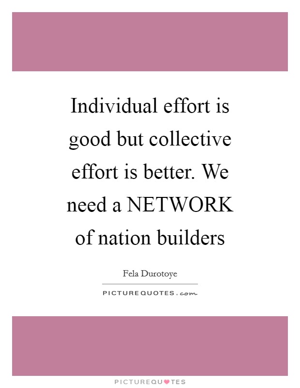 Individual effort is good but collective effort is better. We need a NETWORK of nation builders Picture Quote #1