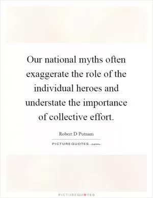 Our national myths often exaggerate the role of the individual heroes and understate the importance of collective effort Picture Quote #1