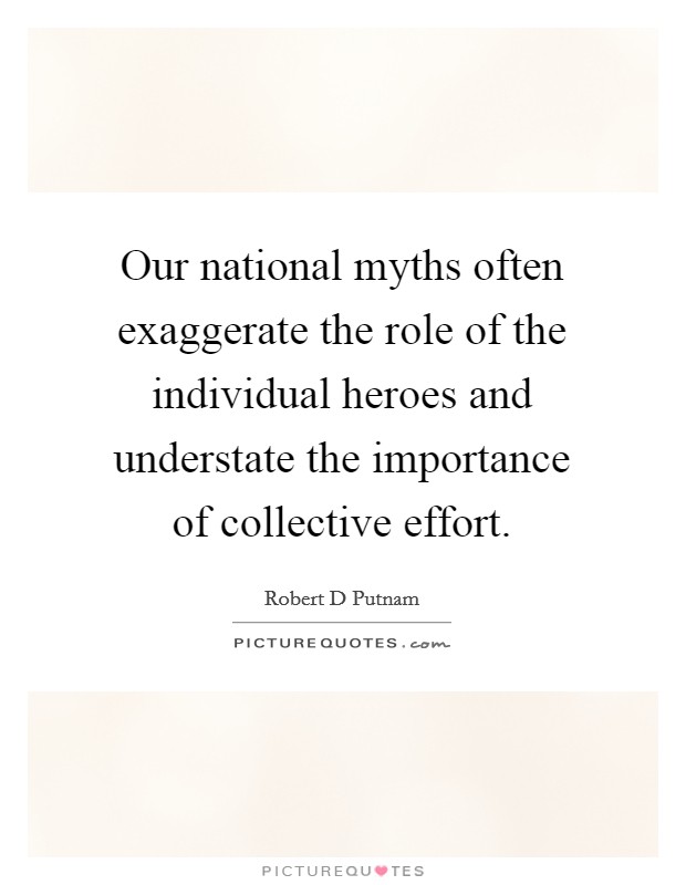 Our national myths often exaggerate the role of the individual heroes and understate the importance of collective effort. Picture Quote #1