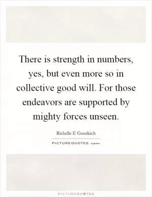 There is strength in numbers, yes, but even more so in collective good will. For those endeavors are supported by mighty forces unseen Picture Quote #1