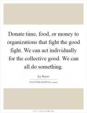 Donate time, food, or money to organizations that fight the good fight. We can act individually for the collective good. We can all do something Picture Quote #1