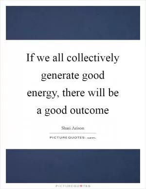 If we all collectively generate good energy, there will be a good outcome Picture Quote #1