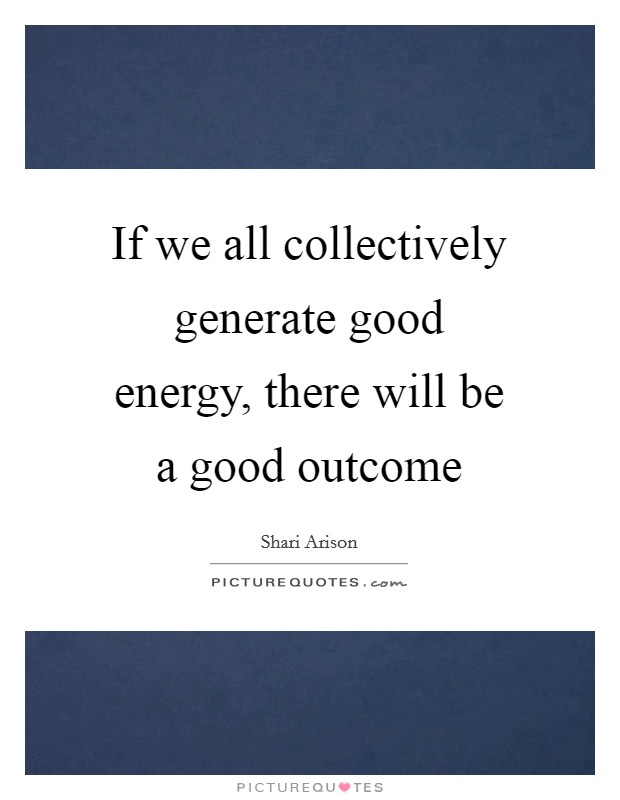 If we all collectively generate good energy, there will be a good outcome Picture Quote #1