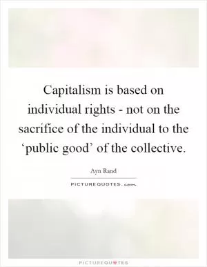 Capitalism is based on individual rights - not on the sacrifice of the individual to the ‘public good’ of the collective Picture Quote #1