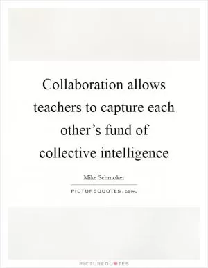 Collaboration allows teachers to capture each other’s fund of collective intelligence Picture Quote #1