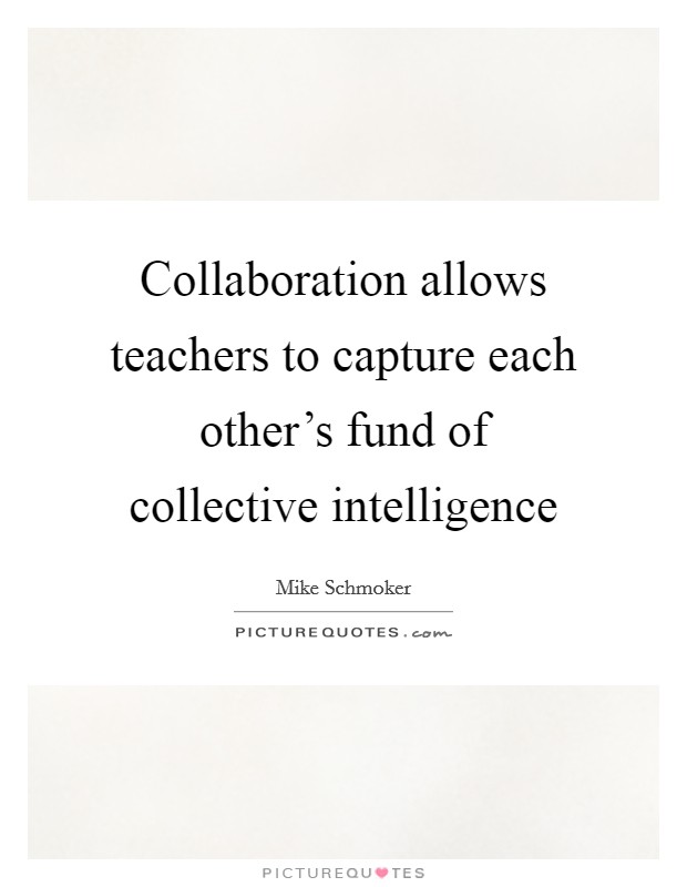 Collaboration allows teachers to capture each other's fund of collective intelligence Picture Quote #1