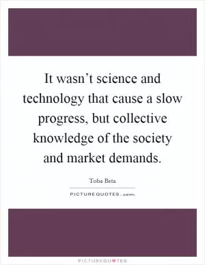 It wasn’t science and technology that cause a slow progress, but collective knowledge of the society and market demands Picture Quote #1