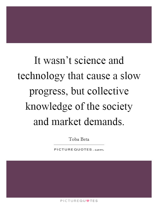 It wasn't science and technology that cause a slow progress, but collective knowledge of the society and market demands. Picture Quote #1