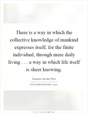 There is a way in which the collective knowledge of mankind expresses itself, for the finite individual, through mere daily living . . . a way in which life itself is sheer knowing Picture Quote #1