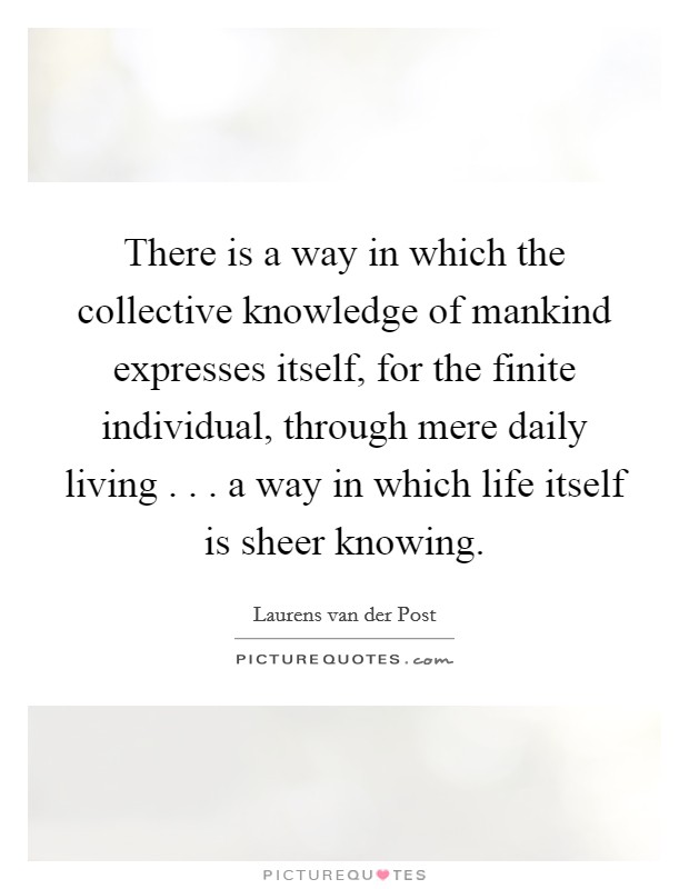 There is a way in which the collective knowledge of mankind expresses itself, for the finite individual, through mere daily living . . . a way in which life itself is sheer knowing. Picture Quote #1