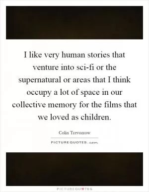 I like very human stories that venture into sci-fi or the supernatural or areas that I think occupy a lot of space in our collective memory for the films that we loved as children Picture Quote #1