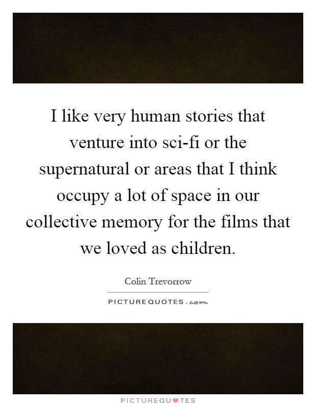 I like very human stories that venture into sci-fi or the supernatural or areas that I think occupy a lot of space in our collective memory for the films that we loved as children. Picture Quote #1