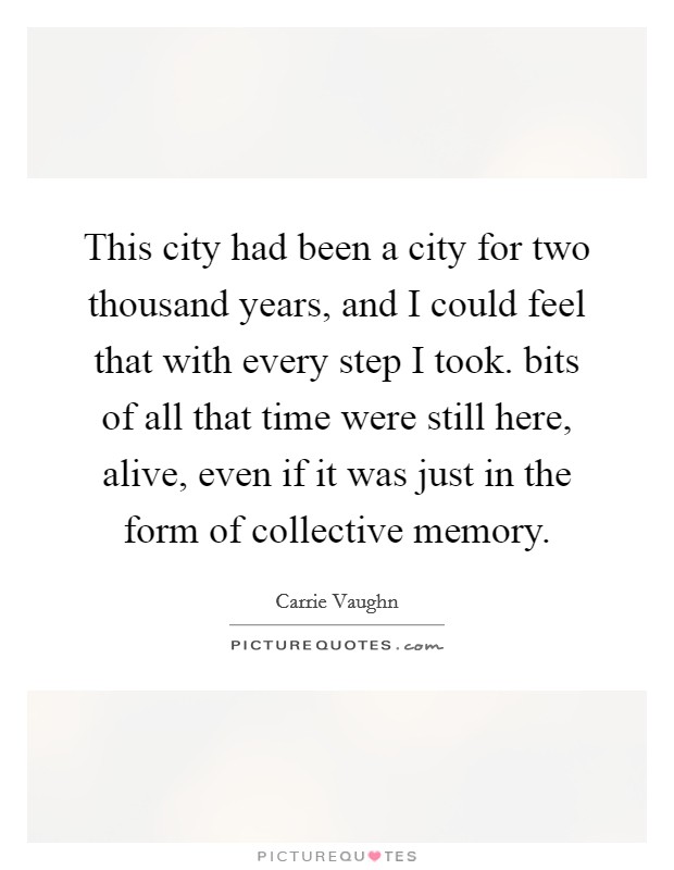 This city had been a city for two thousand years, and I could feel that with every step I took. bits of all that time were still here, alive, even if it was just in the form of collective memory. Picture Quote #1