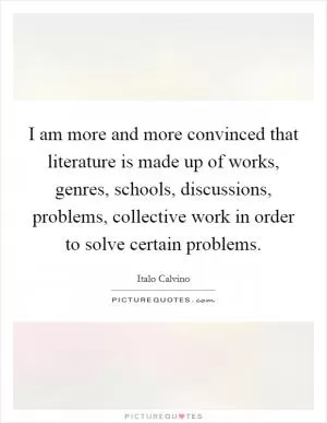 I am more and more convinced that literature is made up of works, genres, schools, discussions, problems, collective work in order to solve certain problems Picture Quote #1