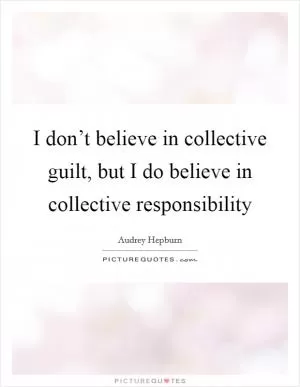 I don’t believe in collective guilt, but I do believe in collective responsibility Picture Quote #1