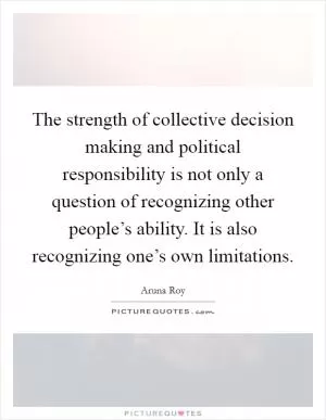 The strength of collective decision making and political responsibility is not only a question of recognizing other people’s ability. It is also recognizing one’s own limitations Picture Quote #1