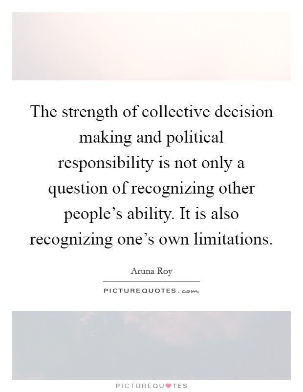 The strength of collective decision making and political responsibility is not only a question of recognizing other people's ability. It is also recognizing one's own limitations. Picture Quote #1