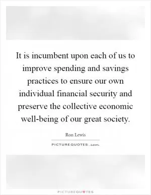 It is incumbent upon each of us to improve spending and savings practices to ensure our own individual financial security and preserve the collective economic well-being of our great society Picture Quote #1
