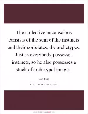 The collective unconscious consists of the sum of the instincts and their correlates, the archetypes. Just as everybody possesses instincts, so he also possesses a stock of archetypal images Picture Quote #1