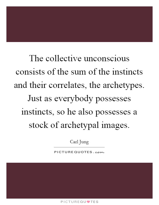 The collective unconscious consists of the sum of the instincts and their correlates, the archetypes. Just as everybody possesses instincts, so he also possesses a stock of archetypal images. Picture Quote #1