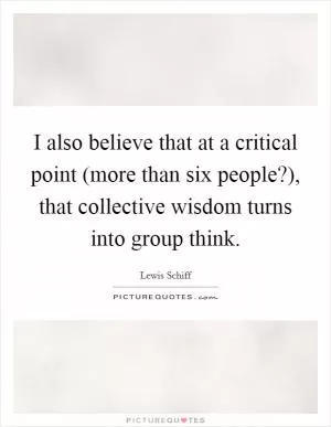 I also believe that at a critical point (more than six people?), that collective wisdom turns into group think Picture Quote #1