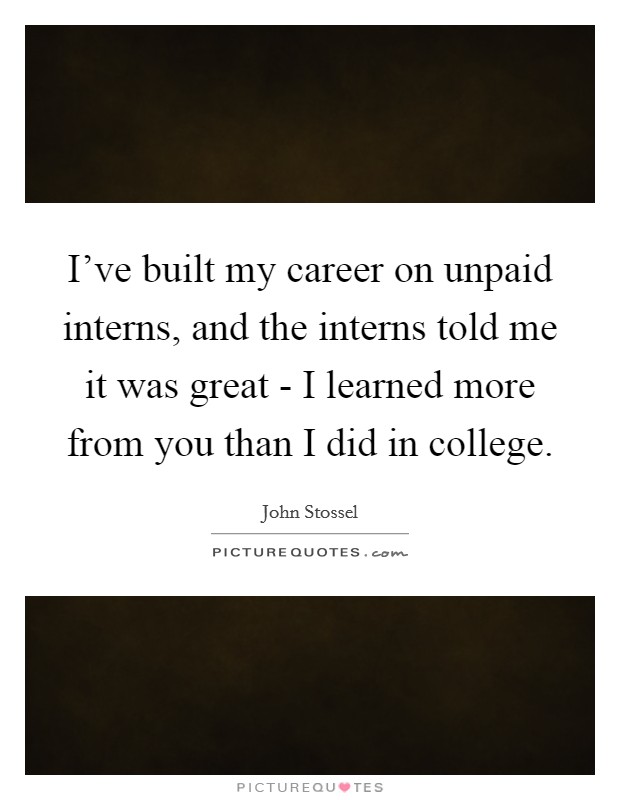 I've built my career on unpaid interns, and the interns told me it was great - I learned more from you than I did in college. Picture Quote #1