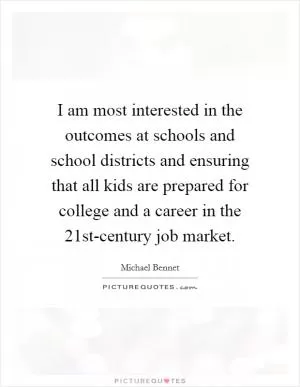 I am most interested in the outcomes at schools and school districts and ensuring that all kids are prepared for college and a career in the 21st-century job market Picture Quote #1