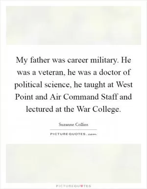 My father was career military. He was a veteran, he was a doctor of political science, he taught at West Point and Air Command Staff and lectured at the War College Picture Quote #1