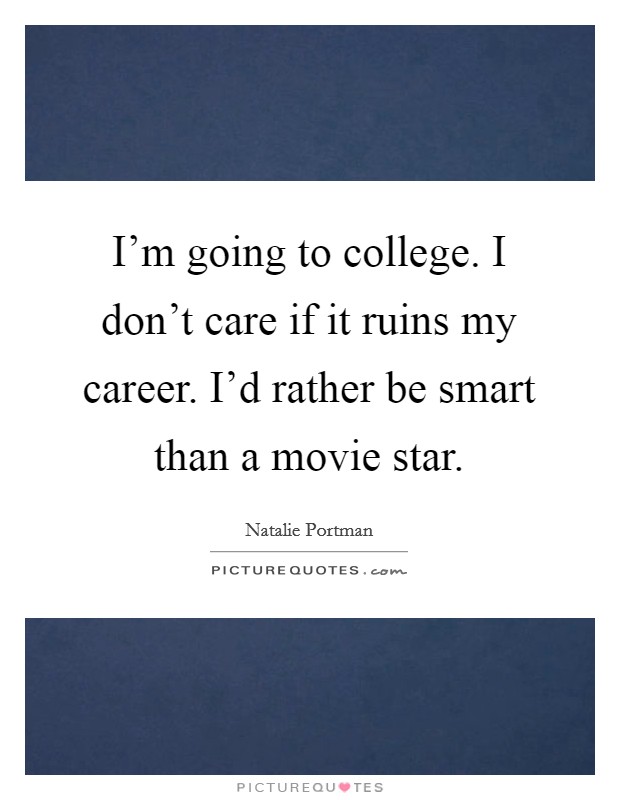 I'm going to college. I don't care if it ruins my career. I'd rather be smart than a movie star. Picture Quote #1