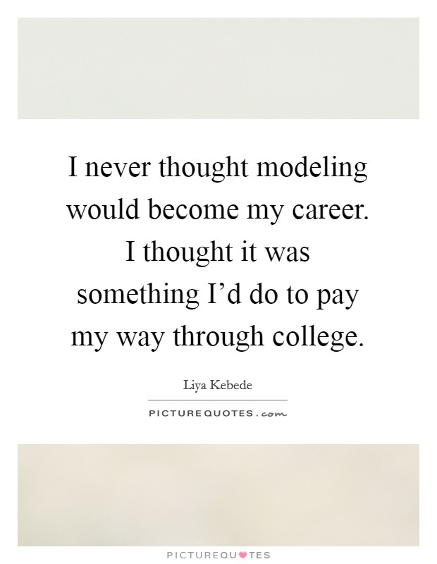I never thought modeling would become my career. I thought it was something I'd do to pay my way through college. Picture Quote #1