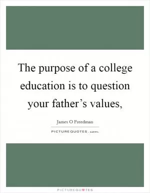 The purpose of a college education is to question your father’s values, Picture Quote #1