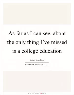 As far as I can see, about the only thing I’ve missed is a college education Picture Quote #1
