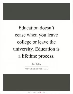 Education doesn’t cease when you leave college or leave the university. Education is a lifetime process Picture Quote #1